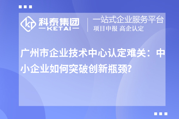 廣州市企業(yè)技術(shù)中心認(rèn)定難關(guān)：中小企業(yè)如何突破技術(shù)中心認(rèn)定難關(guān)？？