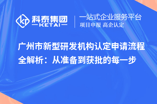  廣州市新型研發(fā)機構認定申請流程全解析：從準備到獲批的每一步
