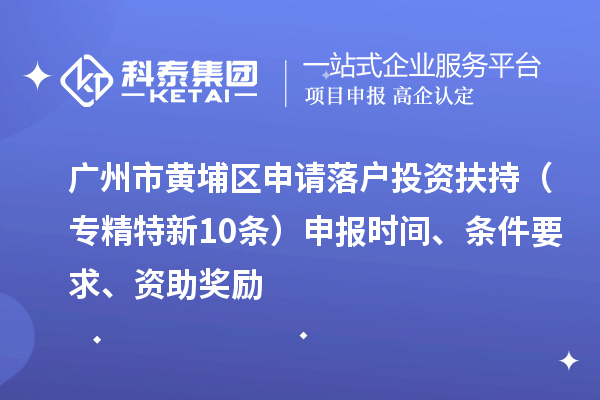 廣州市黃埔區(qū)申請(qǐng)落戶(hù)投資扶持（專(zhuān)精特新10條）申報(bào)時(shí)間、條件要求、資助獎(jiǎng)勵(lì)