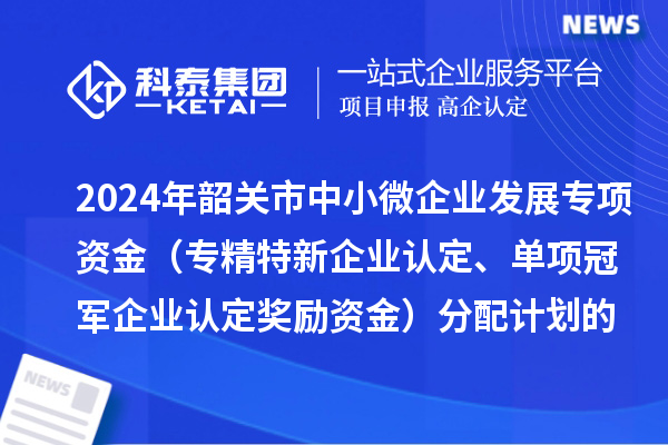 2024年韶關(guān)市中小微企業(yè)發(fā)展專項(xiàng)資金（專精特新企業(yè)認(rèn)定、單項(xiàng)冠軍企業(yè)認(rèn)定獎(jiǎng)勵(lì)資金）分配計(jì)劃的公示