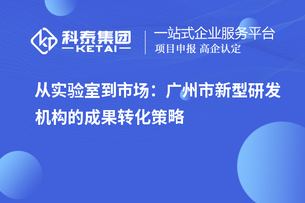 從實驗室到市場：廣州市新型研發(fā)機構的成果轉化策略