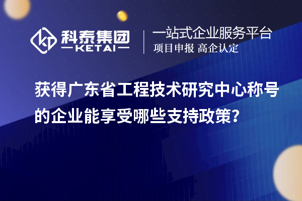 獲得廣東省工程技術(shù)研究中心稱號的企業(yè)能享受哪些支持政策？