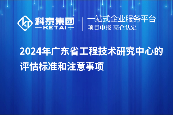 2024年廣東省工程技術(shù)研究中心的評估標(biāo)準(zhǔn)和注意事項