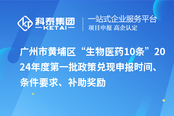 廣州市黃埔區(qū)“生物醫(yī)藥10條”2024年度第一批政策兌現(xiàn)申報時間、條件要求、補助獎勵