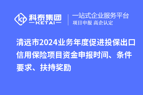 清遠(yuǎn)市2024業(yè)務(wù)年度促進(jìn)投保出口信用保險(xiǎn)項(xiàng)目資金申報(bào)時(shí)間、條件要求、扶持獎(jiǎng)勵(lì)