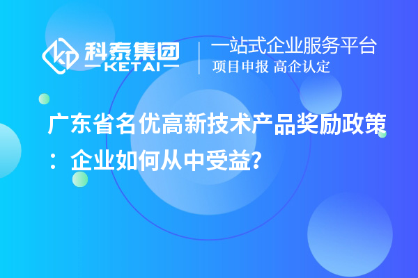 廣東省名優(yōu)高新技術(shù)產(chǎn)品獎(jiǎng)勵(lì)政策：企業(yè)如何從中受益？
