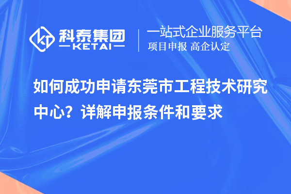 如何成功申請東莞市工程技術(shù)研究中心？詳解申報條件和要求