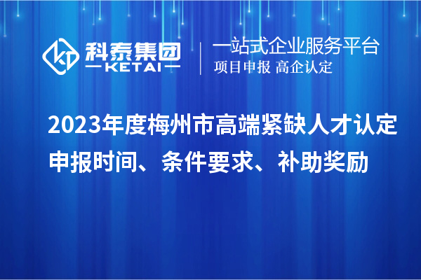 2023年度梅州市高端緊缺人才認(rèn)定申報時間、條件要求、補(bǔ)助獎勵