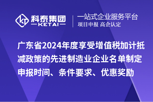 廣東省2024年度享受增值稅加計抵減政策的先進(jìn)制造業(yè)企業(yè)名單制定申報時間、條件要求、優(yōu)惠獎勵