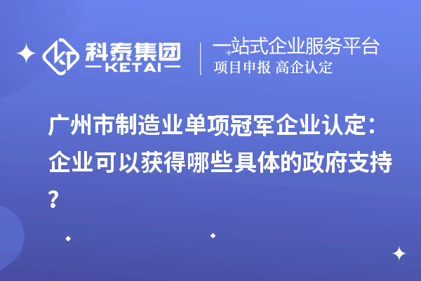 廣州市制造業(yè)單項(xiàng)冠軍企業(yè)認(rèn)定：企業(yè)可以獲得哪些具體的政府支持？