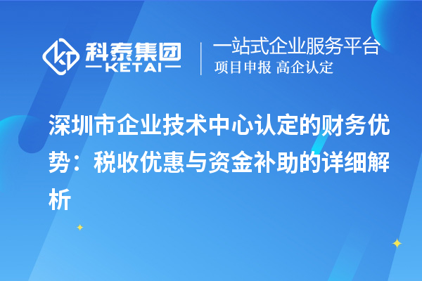 深圳市企業(yè)技術(shù)中心認(rèn)定的財(cái)務(wù)優(yōu)勢(shì)：稅收優(yōu)惠與資金補(bǔ)助有什么？