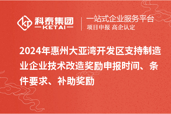 2024年惠州大亞灣開發(fā)區(qū)支持制造業(yè)企業(yè)技術(shù)改造獎(jiǎng)勵(lì)申報(bào)時(shí)間、條件要求、補(bǔ)助獎(jiǎng)勵(lì)