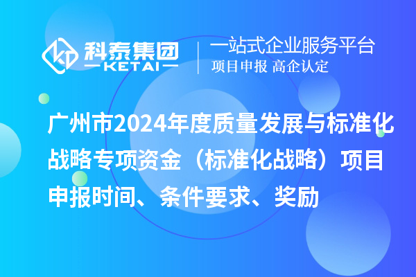 廣州市2024年度質(zhì)量發(fā)展與標(biāo)準(zhǔn)化戰(zhàn)略專項(xiàng)資金（標(biāo)準(zhǔn)化戰(zhàn)略）項(xiàng)目申報(bào)時(shí)間、條件要求、獎(jiǎng)勵(lì)