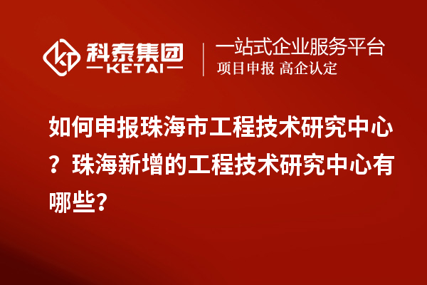 如何申報珠海市工程技術(shù)研究中心？珠海新增的工程技術(shù)研究中心有哪些？