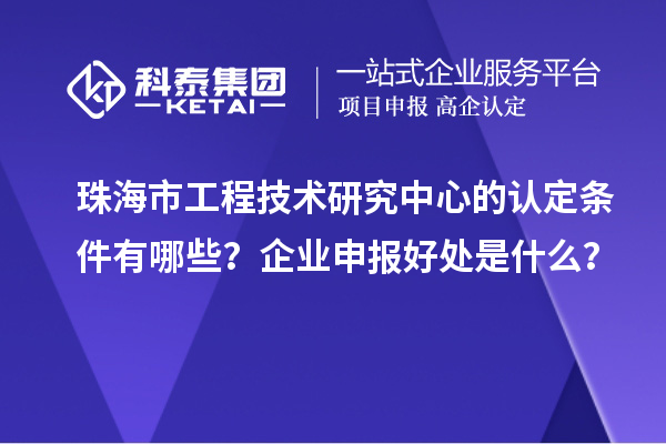 珠海市工程技術(shù)研究中心的認(rèn)定條件有哪些？企業(yè)申報(bào)好處是什么？