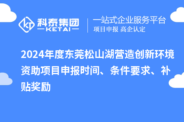 2024年度東莞松山湖營造創(chuàng)新環(huán)境資助項(xiàng)目申報(bào)時(shí)間、條件要求、補(bǔ)貼獎(jiǎng)勵(lì)