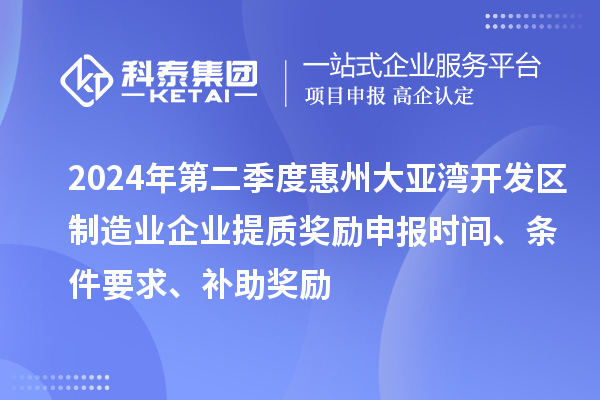 2024年第二季度惠州大亞灣開發(fā)區(qū)制造業(yè)企業(yè)提質獎勵申報時間、條件要求、補助獎勵
