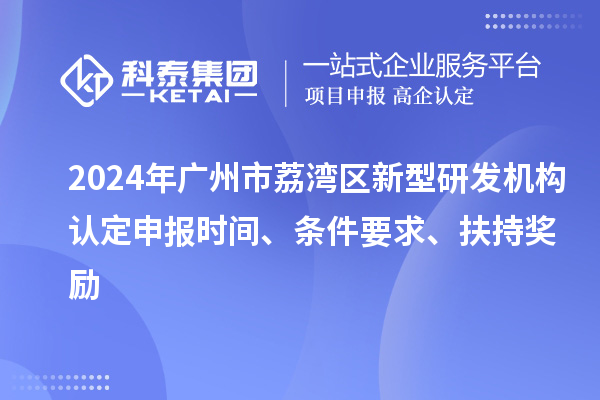 2024年廣州市荔灣區(qū)新型研發(fā)機(jī)構(gòu)認(rèn)定申報(bào)時(shí)間、條件要求、扶持獎(jiǎng)勵(lì)