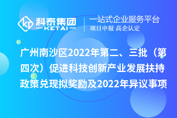 廣州南沙區(qū)2022年第二、三批（第四次）促進科技創(chuàng)新產(chǎn)業(yè)發(fā)展扶持政策兌現(xiàn)擬獎勵及2022年異議事項擬獎勵名單公示