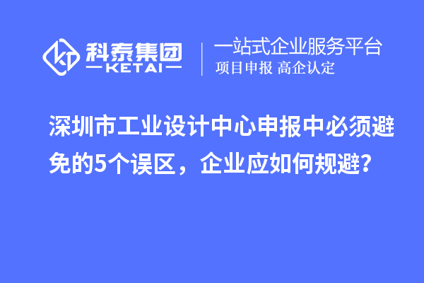 深圳市工業(yè)設(shè)計(jì)中心申報(bào)中必須避免的5個(gè)誤區(qū)，企業(yè)應(yīng)如何規(guī)避？