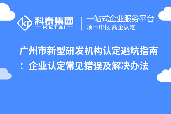 廣州市新型研發(fā)機構認定避坑指南：企業(yè)認定常見錯誤及解決辦法