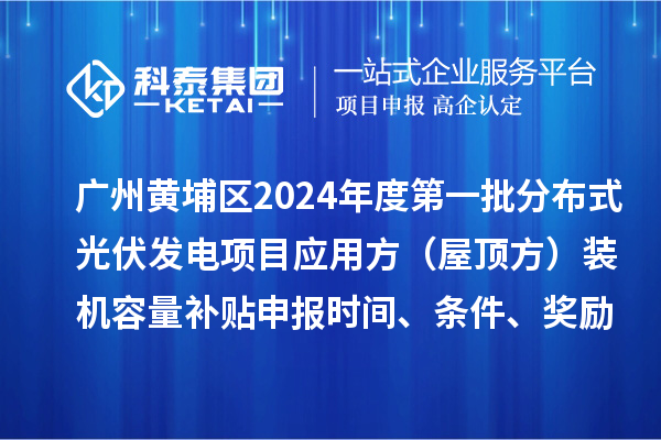 廣州黃埔區(qū)2024年度第一批分布式光伏發(fā)電項(xiàng)目應(yīng)用方（屋頂方）裝機(jī)容量補(bǔ)貼申報(bào)時(shí)間、條件、獎(jiǎng)勵(lì)