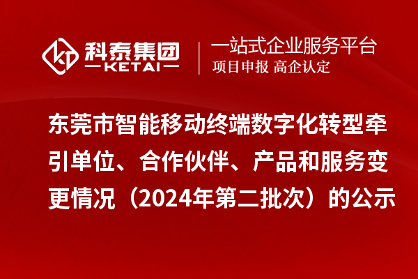 東莞市智能移動(dòng)終端數(shù)字化轉(zhuǎn)型牽引單位、合作伙伴、產(chǎn)品和服務(wù)變更情況（2024年第二批次）的公示