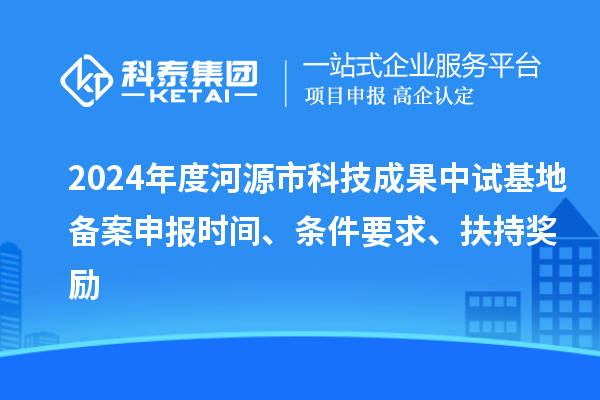 2024年度河源市科技成果中試基地備案申報(bào)時(shí)間、條件要求、扶持獎(jiǎng)勵(lì)