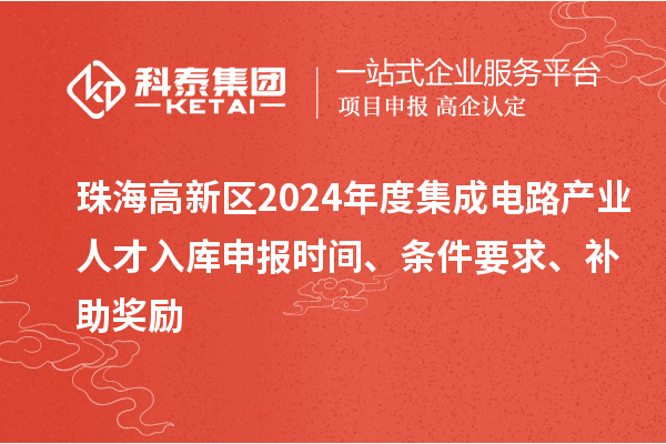 珠海高新區(qū)2024年度集成電路產(chǎn)業(yè)人才入庫申報時間、條件要求、補助獎勵