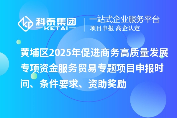 黃埔區(qū)2025年促進商務高質量發(fā)展專項資金服務貿易專題<a href=http://www.xljuanlianmen.com/shenbao.html target=_blank class=infotextkey>項目申報</a>時間、條件要求、資助獎勵