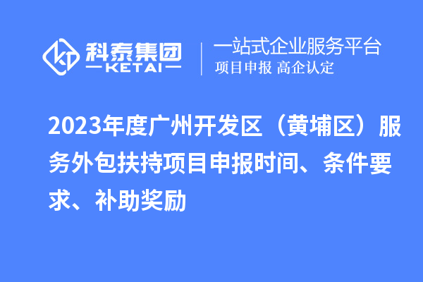 2023年度廣州開發(fā)區(qū)（黃埔區(qū)） 服務(wù)外包扶持<a href=http://www.xljuanlianmen.com/shenbao.html target=_blank class=infotextkey>項(xiàng)目申報(bào)</a>時(shí)間、條件要求、補(bǔ)助獎(jiǎng)勵(lì)