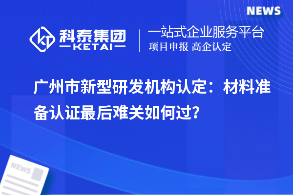 廣州市新型研發(fā)機構認定：材料準備認證最后難關如何過？