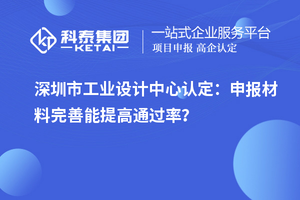 深圳市工業(yè)設(shè)計(jì)中心認(rèn)定：申報(bào)材料完善能提高通過(guò)率？