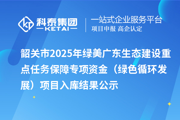 韶關(guān)市2025年綠美廣東生態(tài)建設(shè)重點任務(wù)保障專項資金（綠色循環(huán)發(fā)展）項目入庫結(jié)果公示