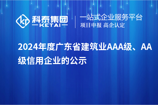 2024年度廣東省建筑業(yè)AAA級(jí)、AA級(jí)信用企業(yè)的公示