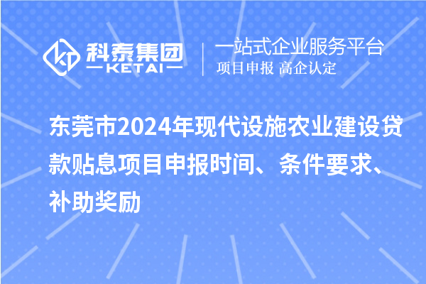 東莞市2024年現(xiàn)代設(shè)施農(nóng)業(yè)建設(shè)貸款貼息項目申報時間、條件要求、補助獎勵