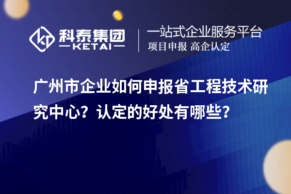 廣州市企業(yè)如何申報(bào)省工程技術(shù)研究中心？認(rèn)定的好處有哪些？