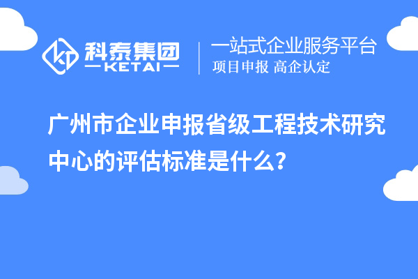 廣州市企業(yè)申報(bào)省級(jí)工程技術(shù)研究中心的評(píng)估標(biāo)準(zhǔn)是什么？