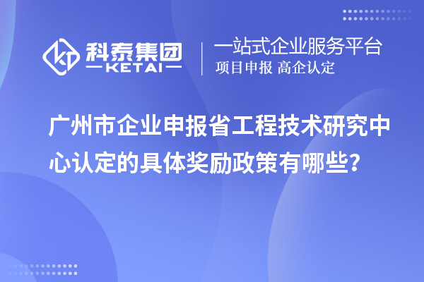 廣州市企業(yè)申報<a href=http://www.xljuanlianmen.com/fuwu/gongchengzhongxin.html target=_blank class=infotextkey>省工程技術(shù)研究中心認定</a>的具體獎勵政策有哪些？