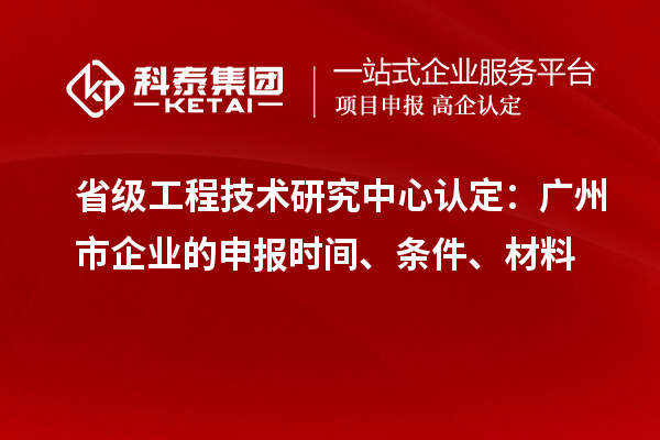 省級工程技術(shù)研究中心認定：廣州市企業(yè)的申報時間、條件、材料