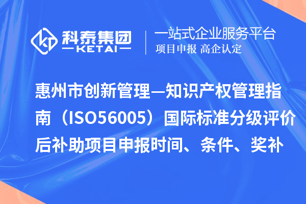 惠州市《創(chuàng)新管理—知識產(chǎn)權(quán)管理指南（ISO56005）》國際標準分級評價后補助項目申報時間、條件、獎補