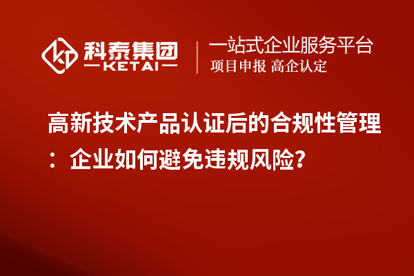 高新技術(shù)產(chǎn)品認(rèn)證后的合規(guī)性管理：企業(yè)如何避免違規(guī)風(fēng)險(xiǎn)？