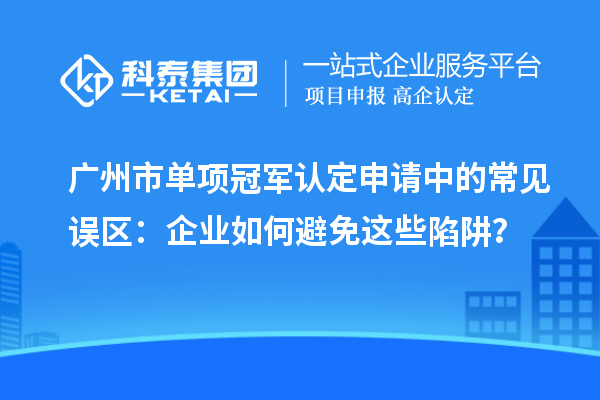 廣州市單項(xiàng)冠軍認(rèn)定申請(qǐng)中的常見誤區(qū)：企業(yè)如何避免這些陷阱？