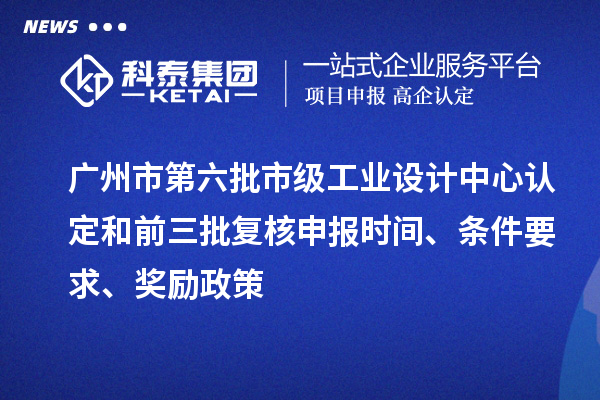 廣州市第六批市級(jí)工業(yè)設(shè)計(jì)中心認(rèn)定和前三批復(fù)核申報(bào)時(shí)間、條件要求、獎(jiǎng)勵(lì)政策