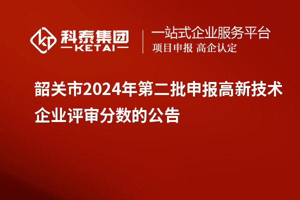 韶關(guān)市2024年第二批申報高新技術(shù)企業(yè)評審分?jǐn)?shù)的公告