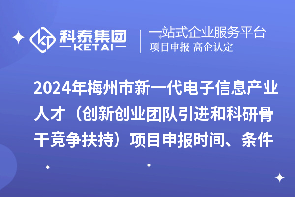2024年梅州市加快新一代電子信息產(chǎn)業(yè)人才發(fā)展（創(chuàng)新創(chuàng)業(yè)團隊引進和科研骨干競爭扶持）項目申報時間、條件、獎勵