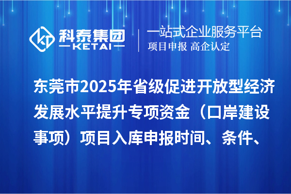 東莞市2025年省級(jí)促進(jìn)開(kāi)放型經(jīng)濟(jì)發(fā)展水平提升專項(xiàng)資金（口岸建設(shè)事項(xiàng)）項(xiàng)目入庫(kù)申報(bào)時(shí)間、條件、獎(jiǎng)勵(lì)