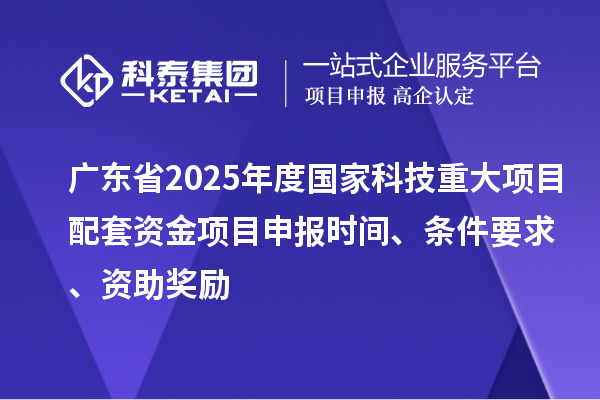廣東省2025年度國(guó)家科技重大項(xiàng)目配套資金<a href=http://www.xljuanlianmen.com/shenbao.html target=_blank class=infotextkey>項(xiàng)目申報(bào)</a>時(shí)間、條件要求、資助獎(jiǎng)勵(lì)