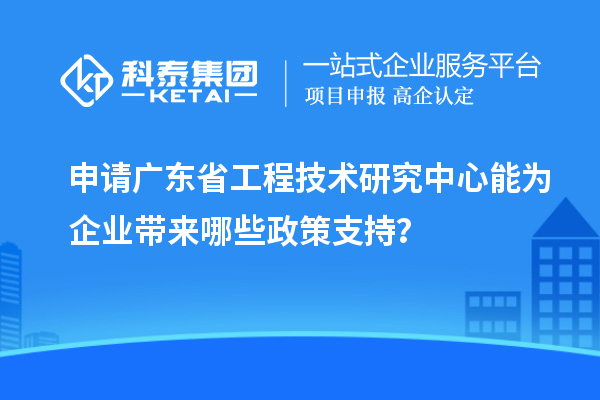 申請廣東省工程技術(shù)研究中心能為企業(yè)帶來哪些政策支持？