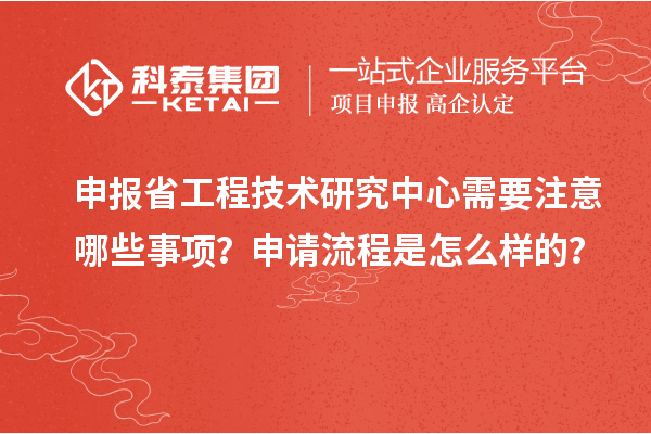 申報省工程技術(shù)研究中心需要注意哪些事項？申請流程是怎么樣的？